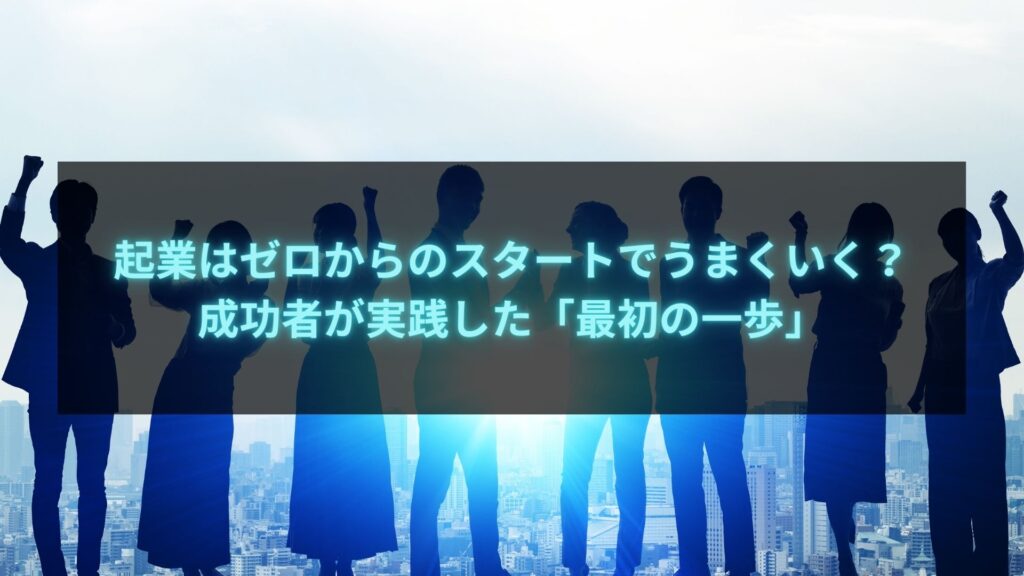 起業はゼロからのスタートで成功するための最初の一歩 - 成功者の実践方法