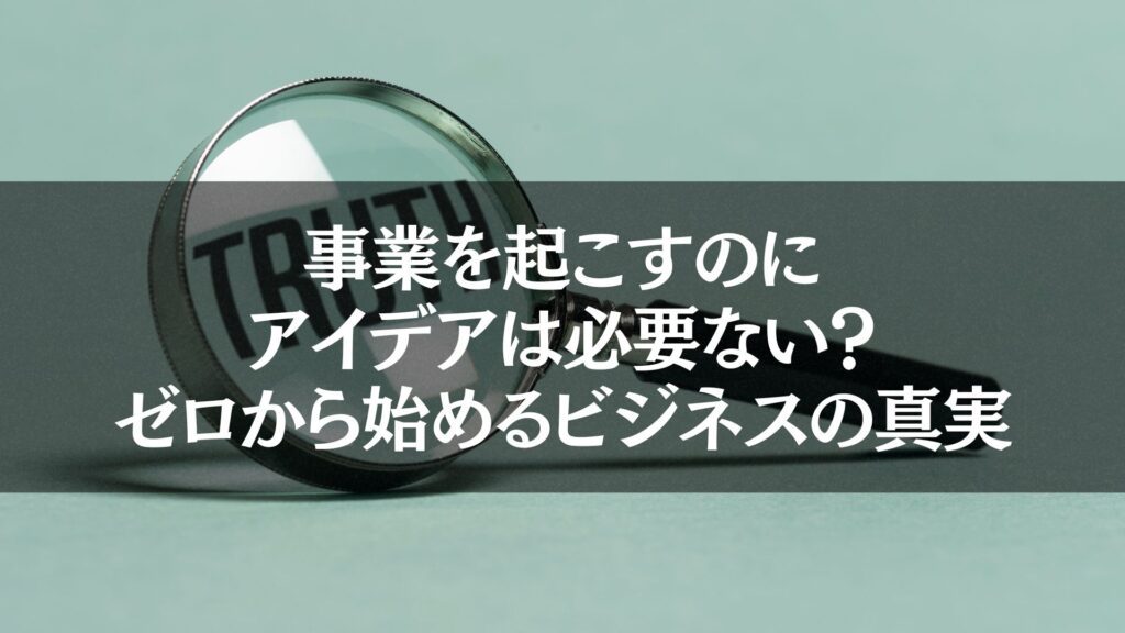 拡大鏡で「TRUTH」の文字を映し出した写真。「事業を起こすのにアイデアは必要ない？ゼロから始めるビジネスの真実」を象徴するビジュアル。

